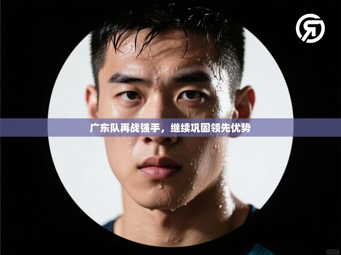 广东队再战强手,继续巩固领先优势 第2张